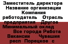 Заместитель директора › Название организации ­ Компания-работодатель › Отрасль предприятия ­ Другое › Минимальный оклад ­ 25 000 - Все города Работа » Вакансии   . Чувашия респ.,Порецкое. с.